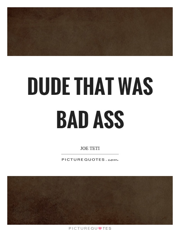 Dude that was bad ass Picture Quote #1