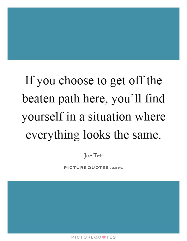 If you choose to get off the beaten path here, you'll find yourself in a situation where everything looks the same Picture Quote #1