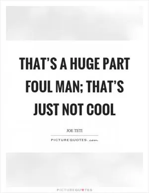 That’s a huge part foul man; that’s just not cool Picture Quote #1