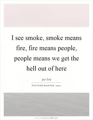 I see smoke, smoke means fire, fire means people, people means we get the hell out of here Picture Quote #1