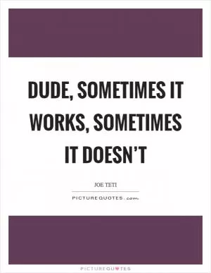 Dude, sometimes it works, sometimes it doesn’t Picture Quote #1