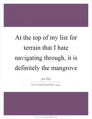 At the top of my list for terrain that I hate navigating through, it is definitely the mangrove Picture Quote #1