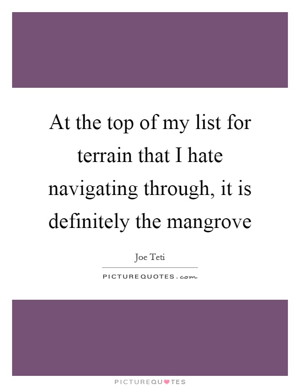 At the top of my list for terrain that I hate navigating through, it is definitely the mangrove Picture Quote #1