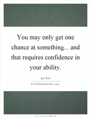 You may only get one chance at something... and that requires confidence in your ability Picture Quote #1