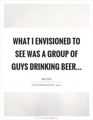 What I envisioned to see was a group of guys drinking beer Picture Quote #1