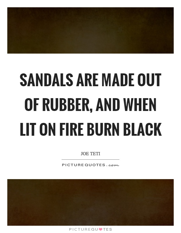 Sandals are made out of rubber, and when lit on fire burn black Picture Quote #1