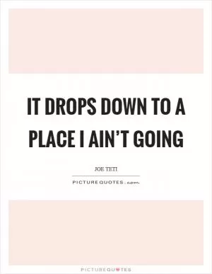 It drops down to a place I ain’t going Picture Quote #1