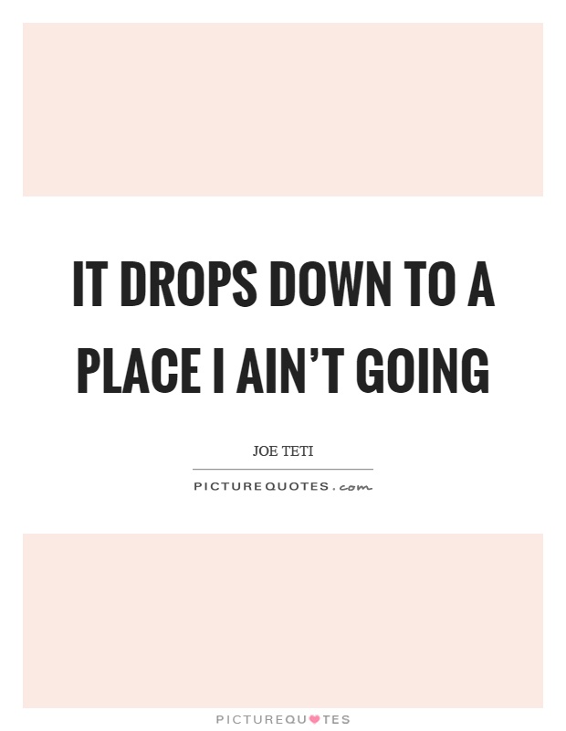 It drops down to a place I ain't going Picture Quote #1
