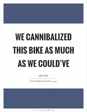 We cannibalized this bike as much as we could’ve Picture Quote #1
