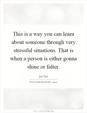 This is a way you can learn about someone through very stressful situations. That is when a person is either gonna shine or falter Picture Quote #1