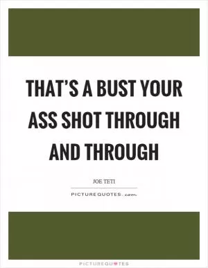 That’s a bust your ass shot through and through Picture Quote #1
