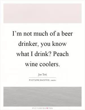 I’m not much of a beer drinker, you know what I drink? Peach wine coolers Picture Quote #1