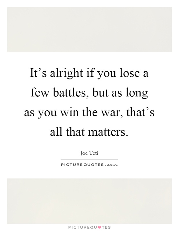 It's alright if you lose a few battles, but as long as you win the war, that's all that matters Picture Quote #1