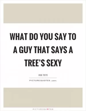 What do you say to a guy that says a tree’s sexy Picture Quote #1