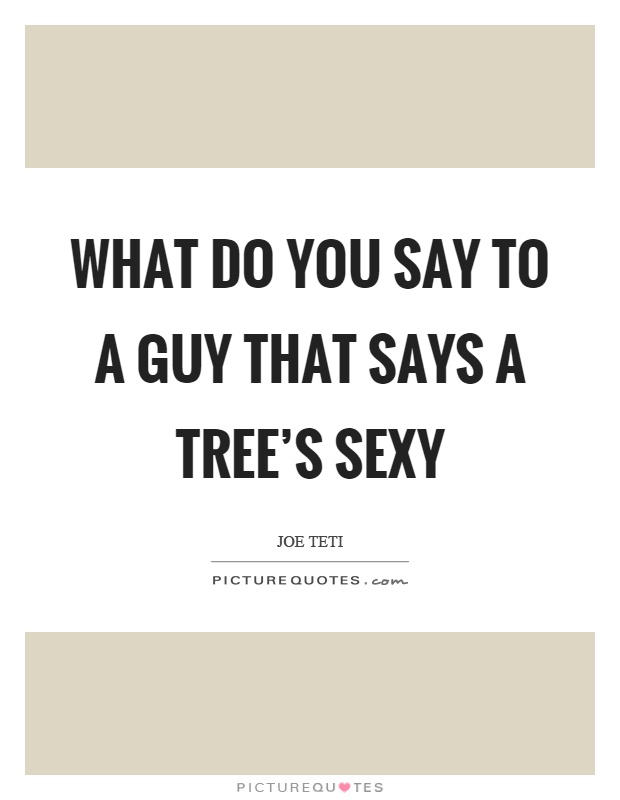 What do you say to a guy that says a tree's sexy Picture Quote #1