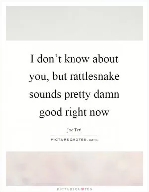 I don’t know about you, but rattlesnake sounds pretty damn good right now Picture Quote #1