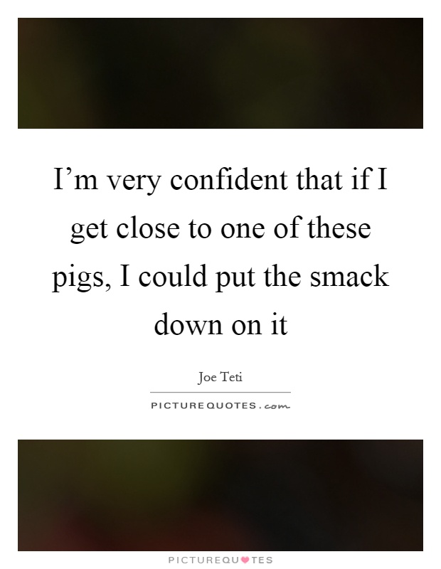 I'm very confident that if I get close to one of these pigs, I could put the smack down on it Picture Quote #1