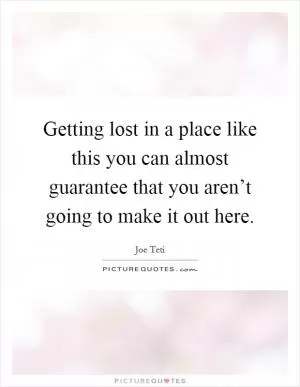 Getting lost in a place like this you can almost guarantee that you aren’t going to make it out here Picture Quote #1