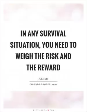 In any survival situation, you need to weigh the risk and the reward Picture Quote #1
