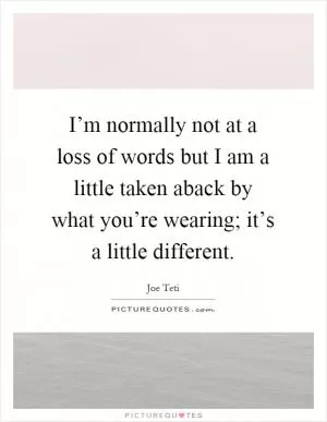 I’m normally not at a loss of words but I am a little taken aback by what you’re wearing; it’s a little different Picture Quote #1