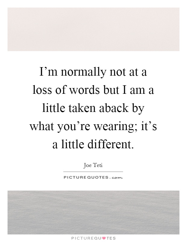 I'm normally not at a loss of words but I am a little taken aback by what you're wearing; it's a little different Picture Quote #1
