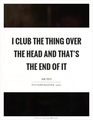 I club the thing over the head and that’s the end of it Picture Quote #1