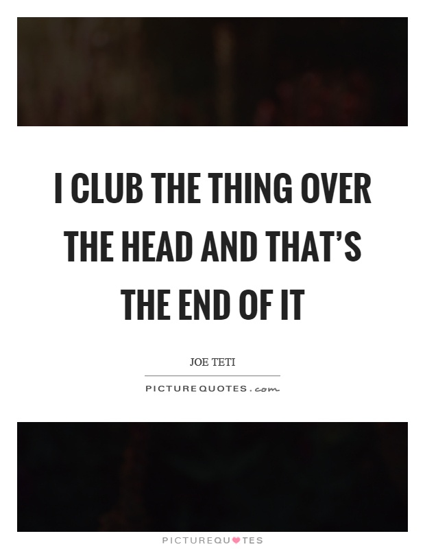 I club the thing over the head and that's the end of it Picture Quote #1