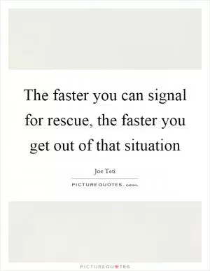 The faster you can signal for rescue, the faster you get out of that situation Picture Quote #1