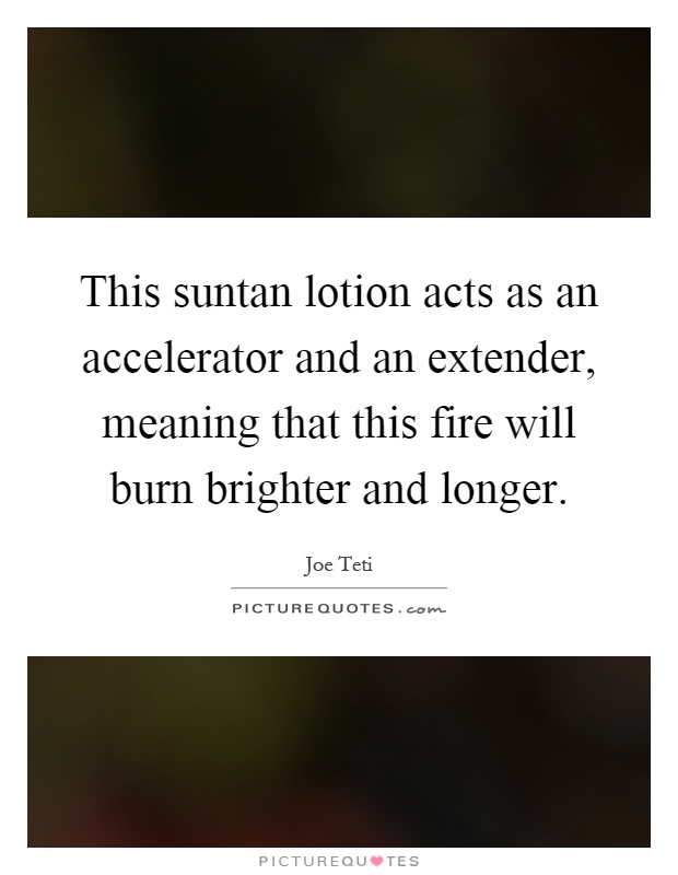 This suntan lotion acts as an accelerator and an extender, meaning that this fire will burn brighter and longer Picture Quote #1