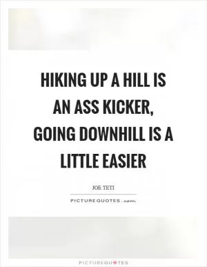 Hiking up a hill is an ass kicker, going downhill is a little easier Picture Quote #1