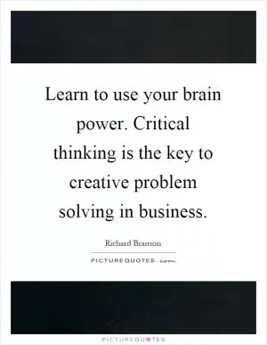 Learn to use your brain power. Critical thinking is the key to creative problem solving in business Picture Quote #1
