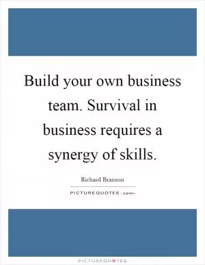 Build your own business team. Survival in business requires a synergy of skills Picture Quote #1