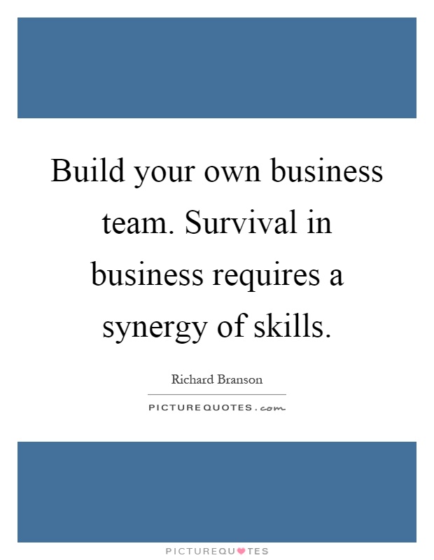 Build your own business team. Survival in business requires a synergy of skills Picture Quote #1