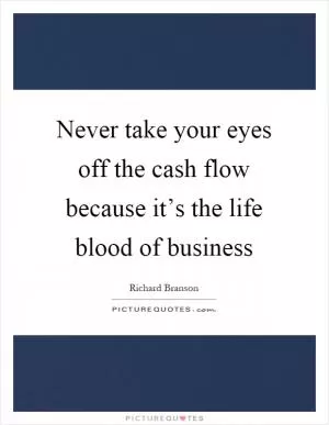 Never take your eyes off the cash flow because it’s the life blood of business Picture Quote #1