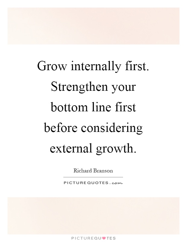Grow internally first. Strengthen your bottom line first before considering external growth Picture Quote #1