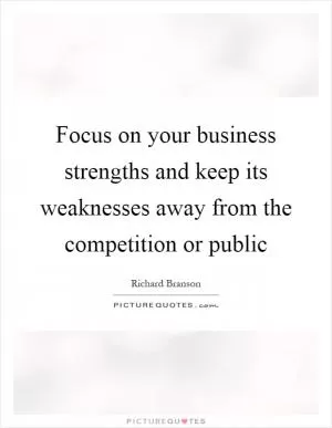 Focus on your business strengths and keep its weaknesses away from the competition or public Picture Quote #1