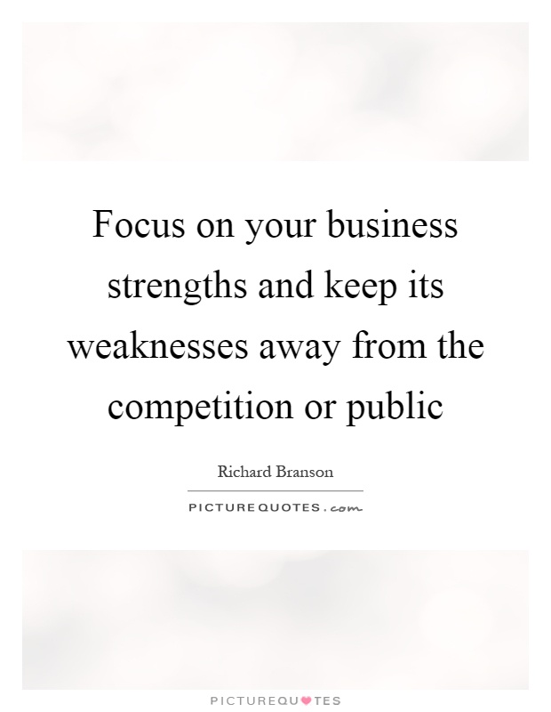 Focus on your business strengths and keep its weaknesses away from the competition or public Picture Quote #1