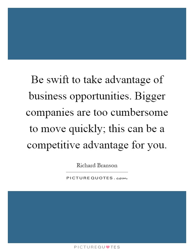 Be swift to take advantage of business opportunities. Bigger companies are too cumbersome to move quickly; this can be a competitive advantage for you Picture Quote #1