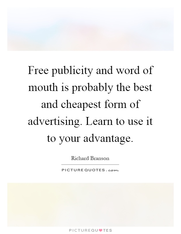 Free publicity and word of mouth is probably the best and cheapest form of advertising. Learn to use it to your advantage Picture Quote #1