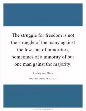 The struggle for freedom is not the struggle of the many against the few, but of minorities, sometimes of a minority of but one man gainst the majority Picture Quote #1