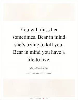You will miss her sometimes. Bear in mind she’s trying to kill you. Bear in mind you have a life to live Picture Quote #1