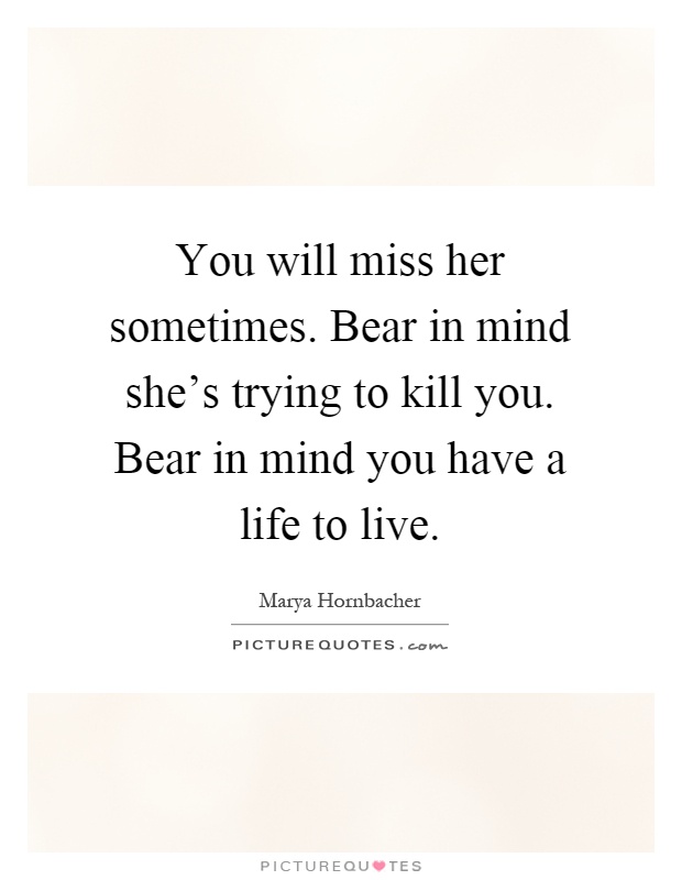 You will miss her sometimes. Bear in mind she's trying to kill you. Bear in mind you have a life to live Picture Quote #1