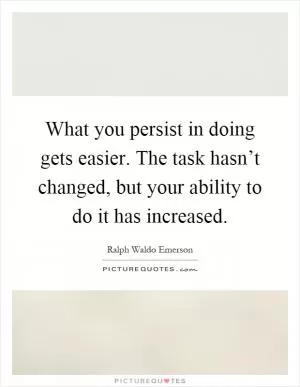 What you persist in doing gets easier. The task hasn’t changed, but your ability to do it has increased Picture Quote #1