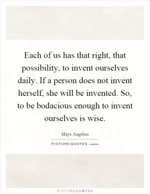Each of us has that right, that possibility, to invent ourselves daily. If a person does not invent herself, she will be invented. So, to be bodacious enough to invent ourselves is wise Picture Quote #1