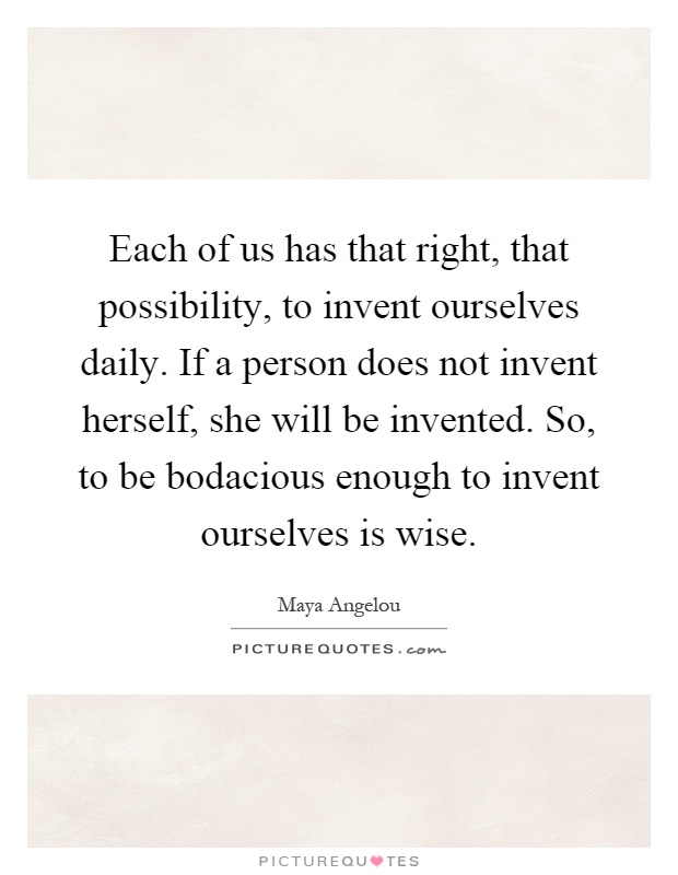 Each of us has that right, that possibility, to invent ourselves daily. If a person does not invent herself, she will be invented. So, to be bodacious enough to invent ourselves is wise Picture Quote #1