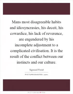 Mans most disagreeable habits and idiosyncrasies, his deceit, his cowardice, his lack of reverence, are engendered by his incomplete adjustment to a complicated civilisation. It is the result of the conflict between our instincts and our culture Picture Quote #1