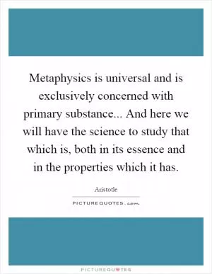 Metaphysics is universal and is exclusively concerned with primary substance... And here we will have the science to study that which is, both in its essence and in the properties which it has Picture Quote #1