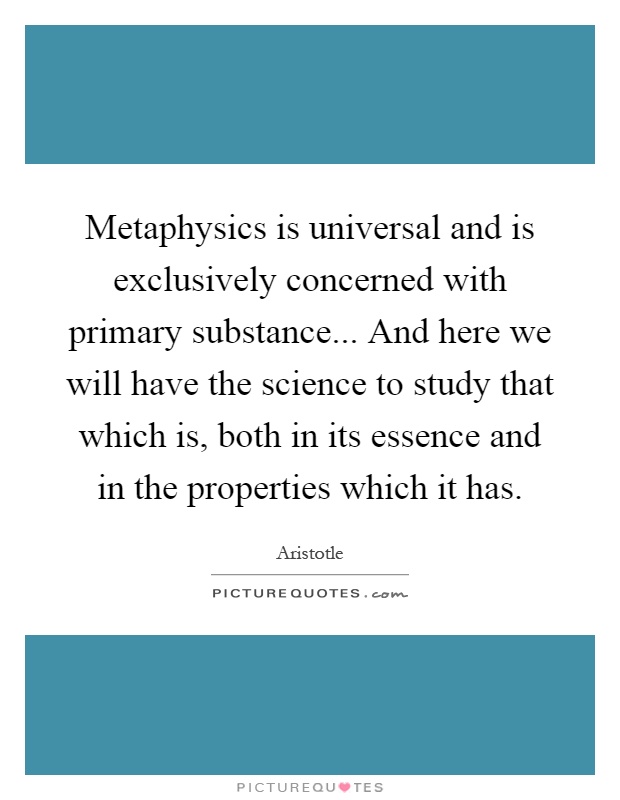 Metaphysics is universal and is exclusively concerned with primary substance... And here we will have the science to study that which is, both in its essence and in the properties which it has Picture Quote #1
