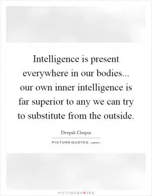 Intelligence is present everywhere in our bodies... our own inner intelligence is far superior to any we can try to substitute from the outside Picture Quote #1