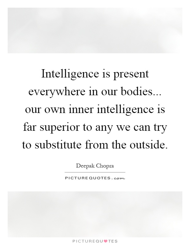 Intelligence is present everywhere in our bodies... our own inner intelligence is far superior to any we can try to substitute from the outside Picture Quote #1